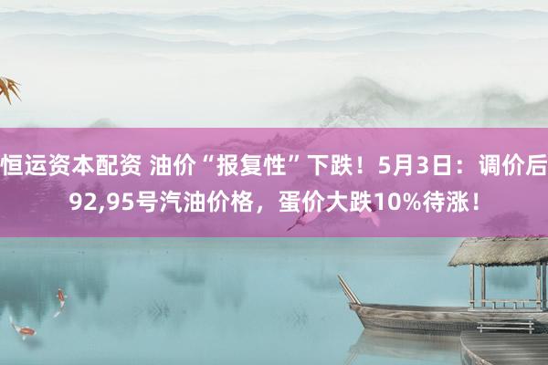 恒运资本配资 油价“报复性”下跌！5月3日：调价后92,95号汽油价格，蛋价大跌10%待涨！