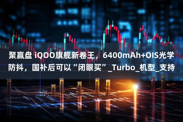 聚赢盘 iQOO旗舰新卷王，6400mAh+OIS光学防抖，国补后可以“闭眼买”_Turbo_机型_支持