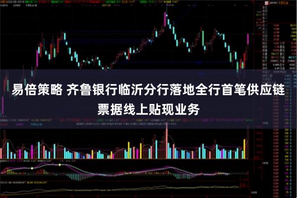 易倍策略 齐鲁银行临沂分行落地全行首笔供应链票据线上贴现业务