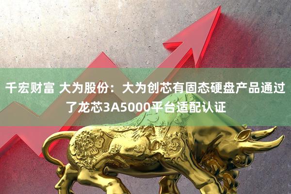 千宏财富 大为股份：大为创芯有固态硬盘产品通过了龙芯3A5000平台适配认证
