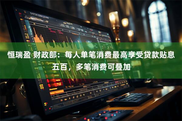 恒瑞盈 财政部：每人单笔消费最高享受贷款贴息五百，多笔消费可叠加