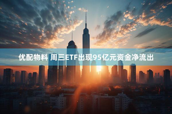 优配物料 周三ETF出现95亿元资金净流出