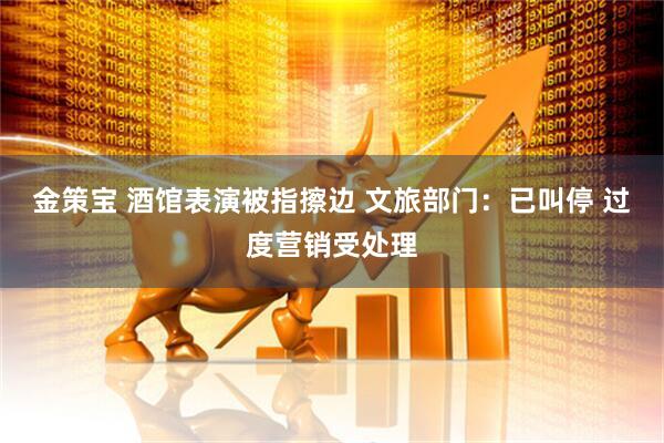 金策宝 酒馆表演被指擦边 文旅部门：已叫停 过度营销受处理