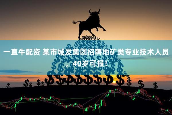 一直牛配资 某市城发集团招聘地矿类专业技术人员，40岁可报！