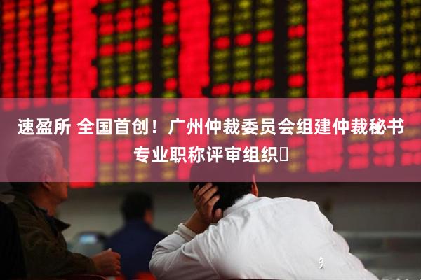 速盈所 全国首创！广州仲裁委员会组建仲裁秘书专业职称评审组织‌