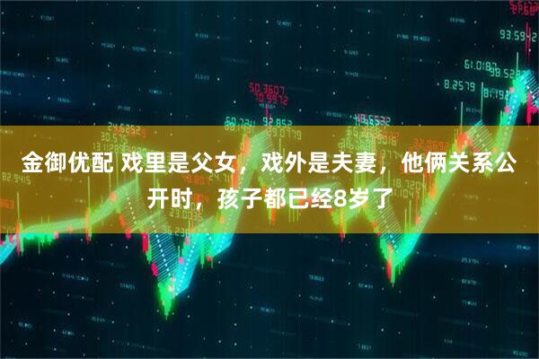 金御优配 戏里是父女，戏外是夫妻，他俩关系公开时，孩子都已经8岁了