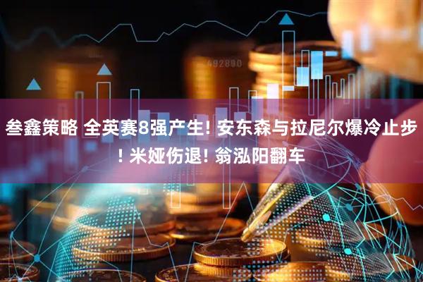 叁鑫策略 全英赛8强产生! 安东森与拉尼尔爆冷止步! 米娅伤退! 翁泓阳翻车