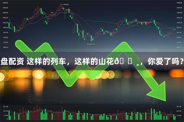 盘配资 这样的列车，这样的山花🌸，你爱了吗？