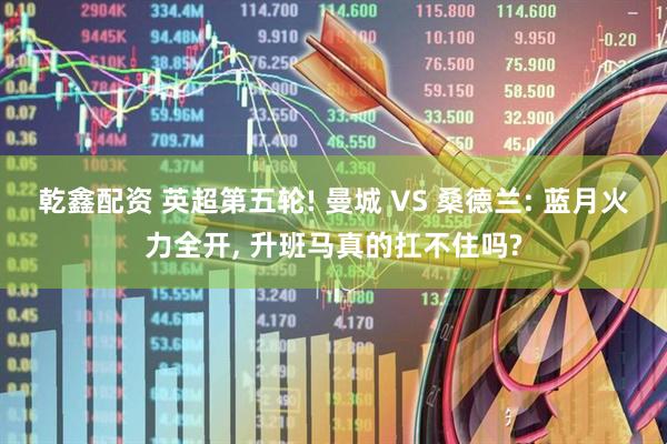 乾鑫配资 英超第五轮! 曼城 VS 桑德兰: 蓝月火力全开, 升班马真的扛不住吗?